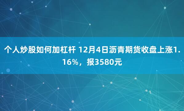 个人炒股如何加杠杆 12月4日沥青期货收盘上涨1.16%，报3580元