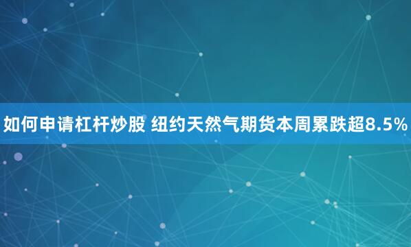 如何申请杠杆炒股 纽约天然气期货本周累跌超8.5%