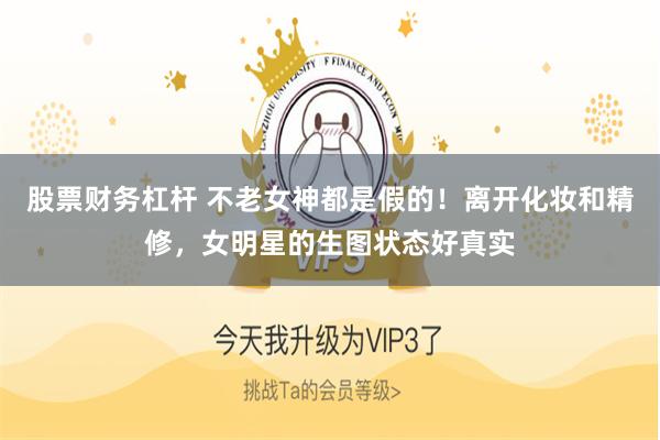 股票财务杠杆 不老女神都是假的！离开化妆和精修，女明星的生图状态好真实