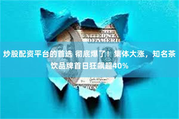 炒股配资平台的首选 彻底爆了！集体大涨，知名茶饮品牌首日狂飙超40%