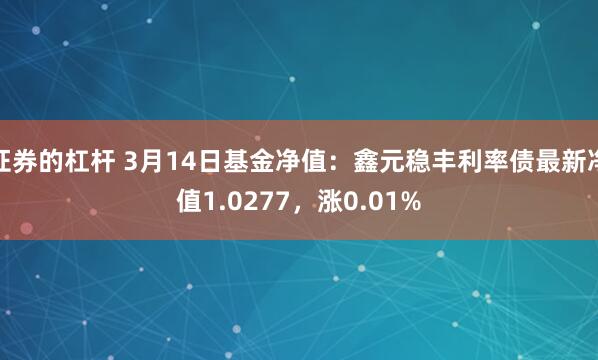 证券的杠杆 3月14日基金净值：鑫元稳丰利率债最新净值1.0277，涨0.01%