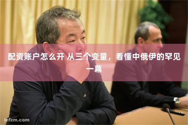 配资账户怎么开 从三个变量，看懂中俄伊的罕见一幕