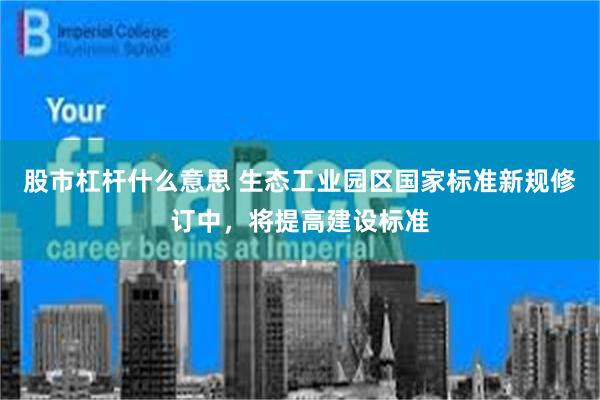 股市杠杆什么意思 生态工业园区国家标准新规修订中，将提高建设标准