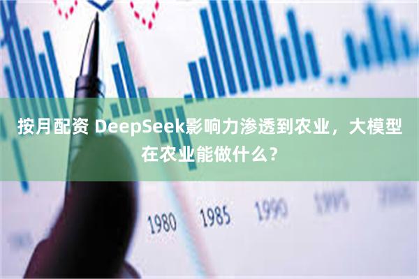 按月配资 DeepSeek影响力渗透到农业，大模型在农业能做什么？