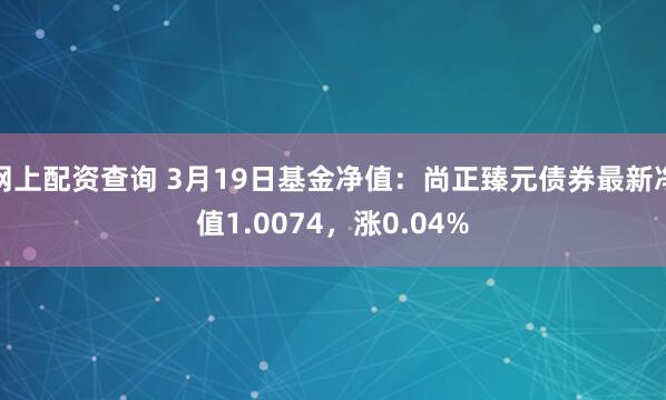 网上配资查询 3月19日基金净值：尚正臻元债券最新净值1.0074，涨0.04%