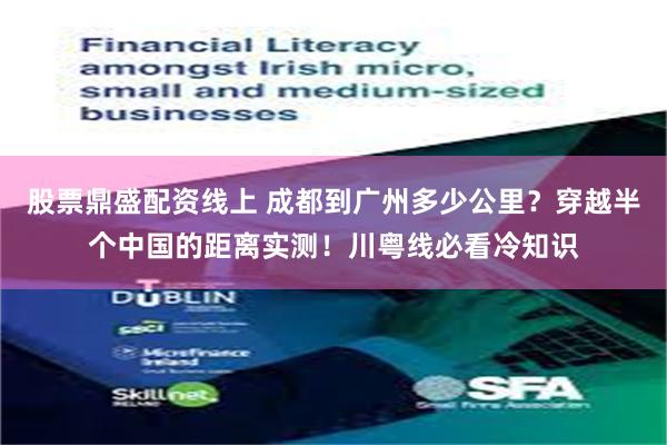 股票鼎盛配资线上 成都到广州多少公里？穿越半个中国的距离实测！川粤线必看冷知识