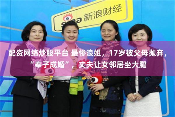 配资网络炒股平台 最惨浪姐，17岁被父母抛弃，“奉子成婚”，丈夫让女邻居坐大腿