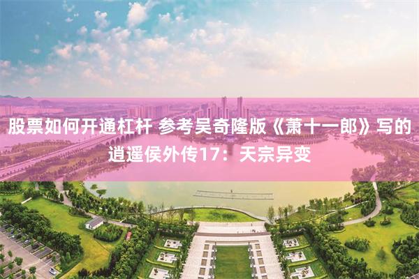 股票如何开通杠杆 参考吴奇隆版《萧十一郎》写的逍遥侯外传17：天宗异变