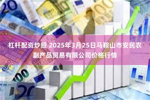 杠杆配资炒股 2025年3月25日马鞍山市安民农副产品贸易有限公司价格行情