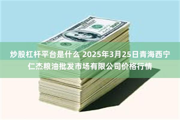炒股杠杆平台是什么 2025年3月25日青海西宁仁杰粮油批发市场有限公司价格行情