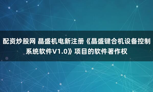 配资炒股网 晶盛机电新注册《晶盛键合机设备控制系统软件V1.0》项目的软件著作权