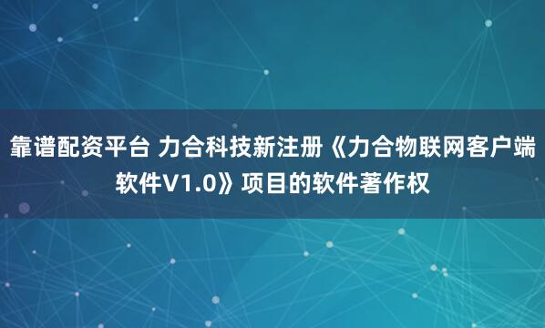靠谱配资平台 力合科技新注册《力合物联网客户端软件V1.0》项目的软件著作权