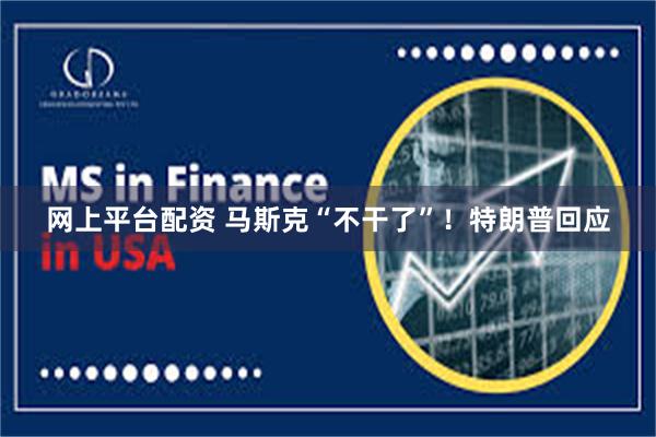网上平台配资 马斯克“不干了”！特朗普回应