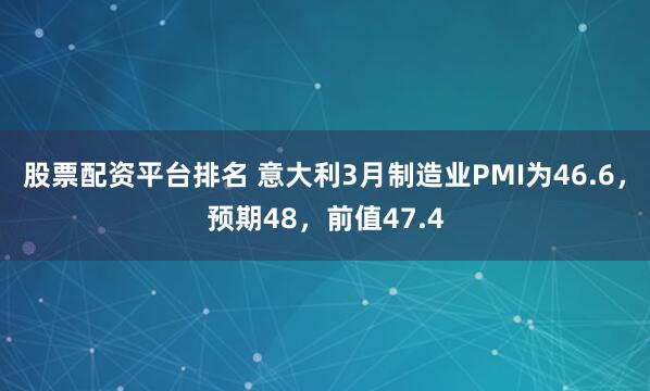 股票配资平台排名 意大利3月制造业PMI为46.6，预期48，前值47.4