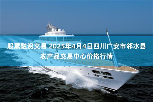 股票融资交易 2025年4月4日四川广安市邻水县农产品交易中心价格行情