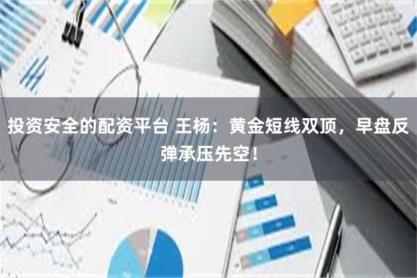 投资安全的配资平台 王杨：黄金短线双顶，早盘反弹承压先空！