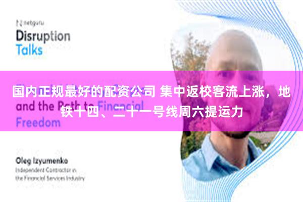 国内正规最好的配资公司 集中返校客流上涨，地铁十四、二十一号线周六提运力