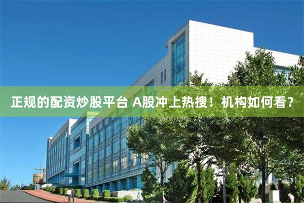 正规的配资炒股平台 A股冲上热搜！机构如何看？