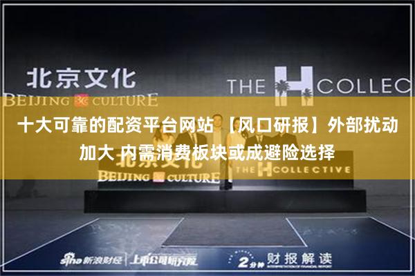 十大可靠的配资平台网站 【风口研报】外部扰动加大 内需消费板块或成避险选择