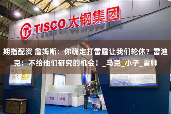 期指配资 詹姆斯：你确定打雷霆让我们轮休？雷迪克：不给他们研究的机会！_马克_小子_雷帅