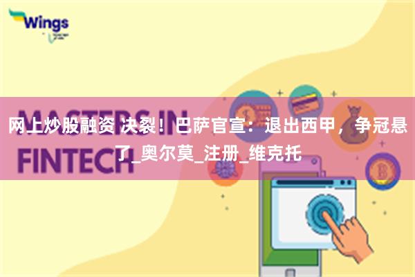 网上炒股融资 决裂！巴萨官宣：退出西甲，争冠悬了_奥尔莫_注册_维克托