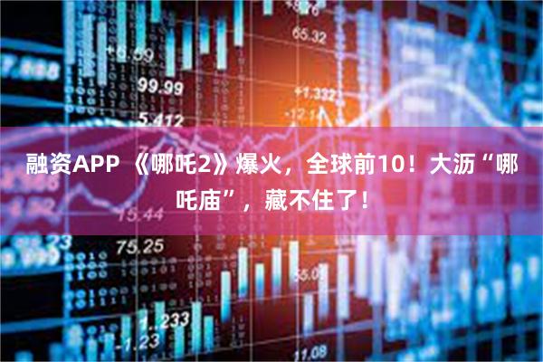 融资APP 《哪吒2》爆火，全球前10！大沥“哪吒庙”，藏不住了！