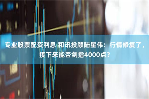 专业股票配资利息 和讯投顾陆星伟：行情修复了，接下来能否剑指4000点？