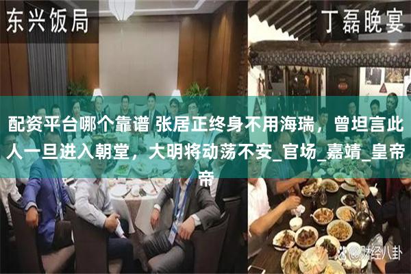 配资平台哪个靠谱 张居正终身不用海瑞，曾坦言此人一旦进入朝堂，大明将动荡不安_官场_嘉靖_皇帝