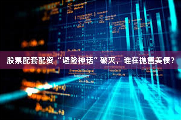 股票配套配资 “避险神话”破灭，谁在抛售美债？