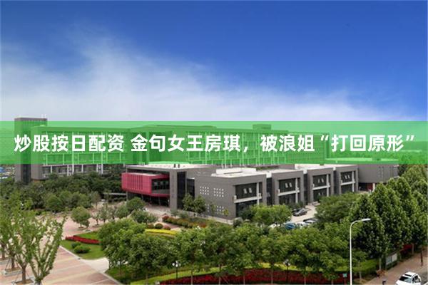 炒股按日配资 金句女王房琪，被浪姐“打回原形”