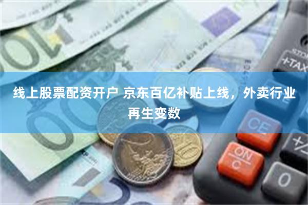 线上股票配资开户 京东百亿补贴上线，外卖行业再生变数