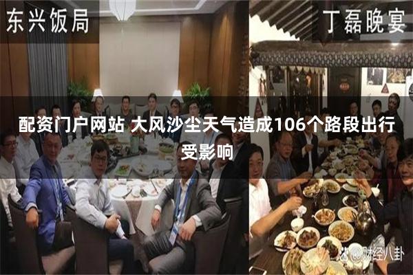配资门户网站 大风沙尘天气造成106个路段出行受影响