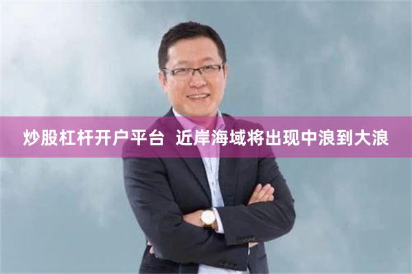 炒股杠杆开户平台  近岸海域将出现中浪到大浪