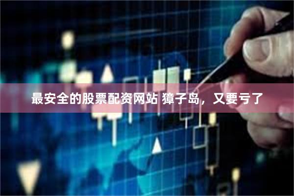 最安全的股票配资网站 獐子岛，又要亏了