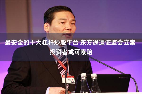 最安全的十大杠杆炒股平台 东方通遭证监会立案 投资者或可索赔