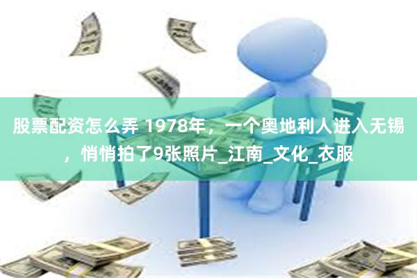 股票配资怎么弄 1978年，一个奥地利人进入无锡，悄悄拍了9张照片_江南_文化_衣服