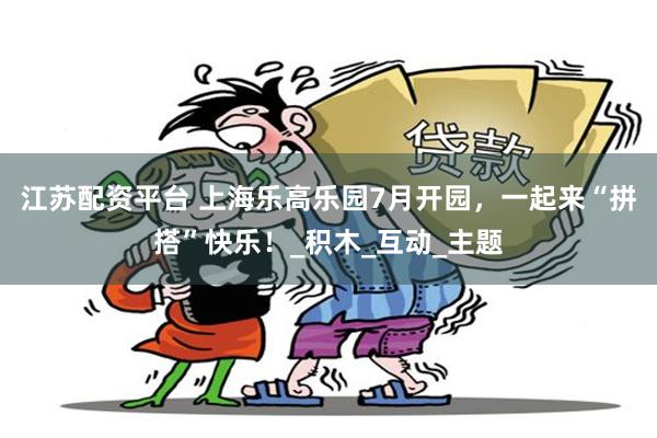 江苏配资平台 上海乐高乐园7月开园，一起来“拼搭”快乐！_积木_互动_主题
