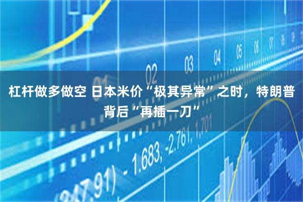 杠杆做多做空 日本米价“极其异常”之时，特朗普背后“再插一刀”