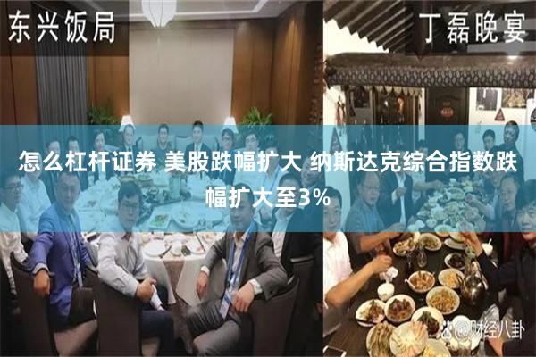 怎么杠杆证券 美股跌幅扩大 纳斯达克综合指数跌幅扩大至3%