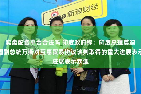 实盘配资平台合法吗 印度政府称：印度总理莫迪和美国副总统万斯对互惠贸易协议谈判取得的重大进展表示欢迎