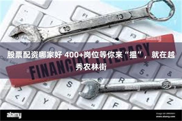 股票配资哪家好 400+岗位等你来“揾”，就在越秀农林街