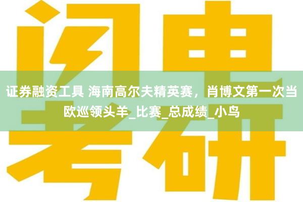 证券融资工具 海南高尔夫精英赛，肖博文第一次当欧巡领头羊_比赛_总成绩_小鸟
