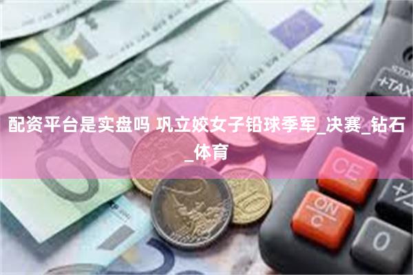 配资平台是实盘吗 巩立姣女子铅球季军_决赛_钻石_体育
