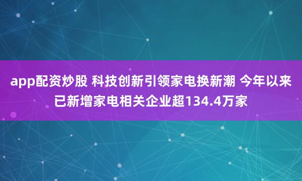 app配资炒股 科技创新引领家电换新潮 今年以来已新增家电相关企业超134.4万家