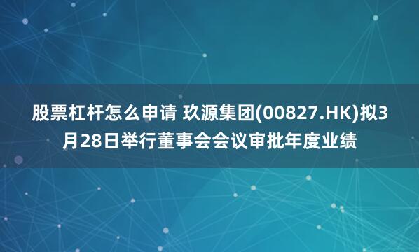 股票杠杆怎么申请 玖源集团(00827.HK)拟3月28日举行董事会会议审批年度业绩