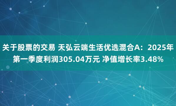 关于股票的交易 天弘云端生活优选混合A：2025年第一季度利润305.04万元 净值增长率3.48%