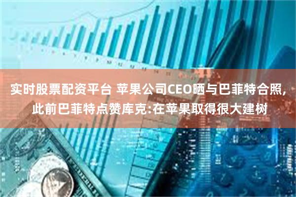 实时股票配资平台 苹果公司CEO晒与巴菲特合照, 此前巴菲特点赞库克:在苹果取得很大建树