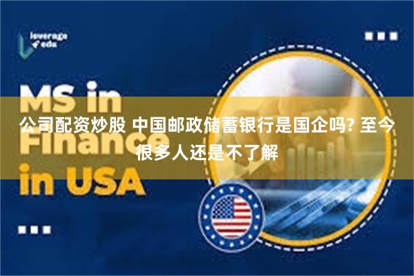 公司配资炒股 中国邮政储蓄银行是国企吗? 至今很多人还是不了解