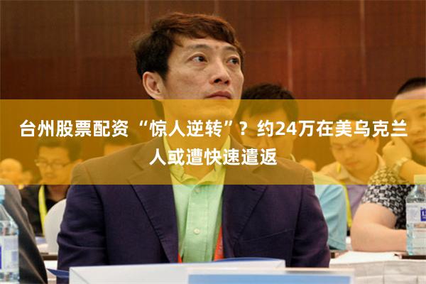 台州股票配资 “惊人逆转”？约24万在美乌克兰人或遭快速遣返
