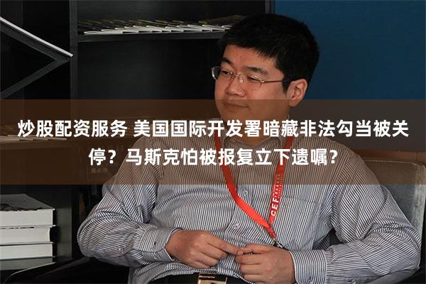 炒股配资服务 美国国际开发署暗藏非法勾当被关停？马斯克怕被报复立下遗嘱？